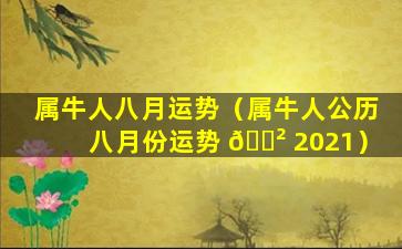 属牛人八月运势（属牛人公历八月份运势 🌲 2021）